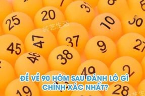 Đề về 90 hôm sau đánh con gì chính xác, dễ dàng trúng lớn