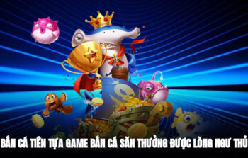 Bắn Cá Tiên – Tựa Game Bắn Cá Săn Thưởng Được Lòng Ngư Thủ