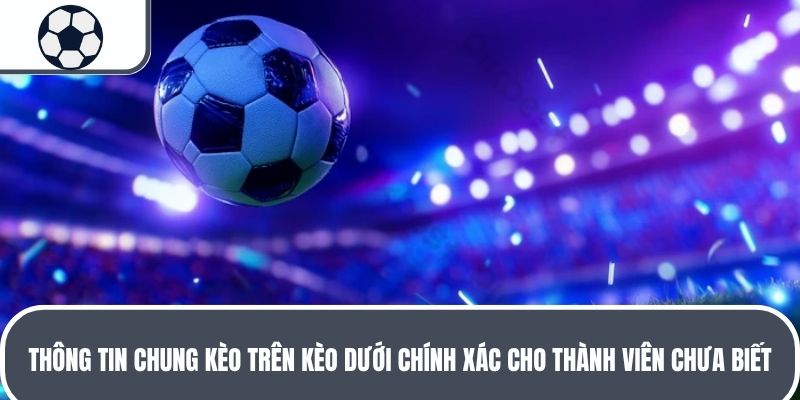 Thông tin chung kèo trên kèo dưới chính xác cho thành viên chưa biết