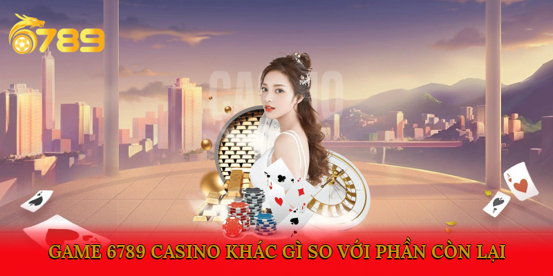 Game 6789 Casino khác gì so với phần còn lại?